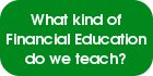 What kind of Financial Education do we teach?